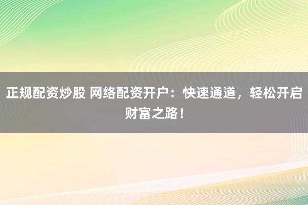 正规配资炒股 网络配资开户：快速通道，轻松开启财富之路！