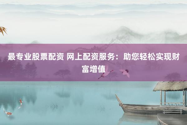 最专业股票配资 网上配资服务：助您轻松实现财富增值