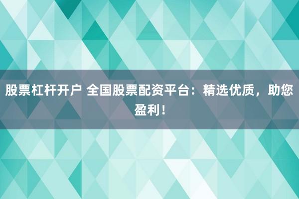股票杠杆开户 全国股票配资平台：精选优质，助您盈利！
