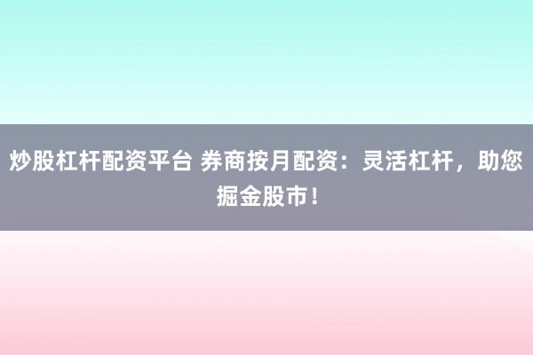 炒股杠杆配资平台 券商按月配资：灵活杠杆，助您掘金股市！
