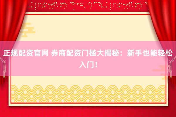 正规配资官网 券商配资门槛大揭秘：新手也能轻松入门！