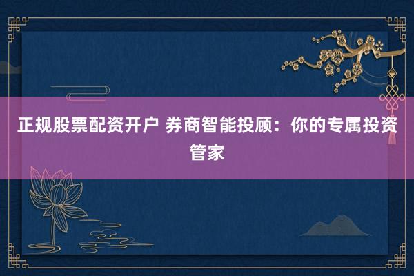 正规股票配资开户 券商智能投顾：你的专属投资管家