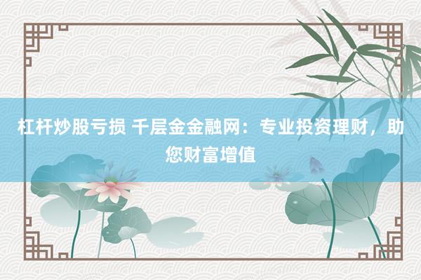 杠杆炒股亏损 千层金金融网：专业投资理财，助您财富增值