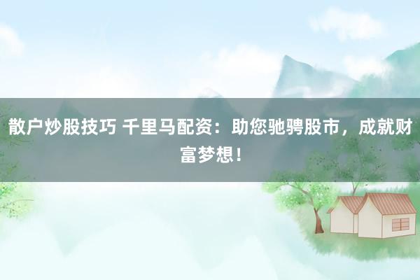 散户炒股技巧 千里马配资：助您驰骋股市，成就财富梦想！