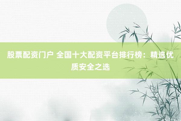 股票配资门户 全国十大配资平台排行榜：精选优质安全之选