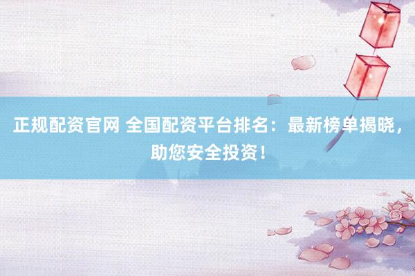 正规配资官网 全国配资平台排名：最新榜单揭晓，助您安全投资！