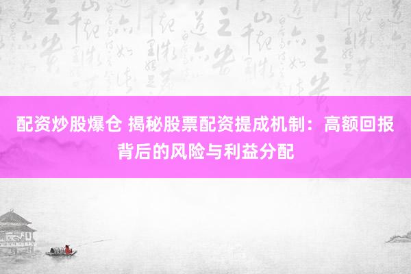 配资炒股爆仓 揭秘股票配资提成机制：高额回报背后的风险与利益分配