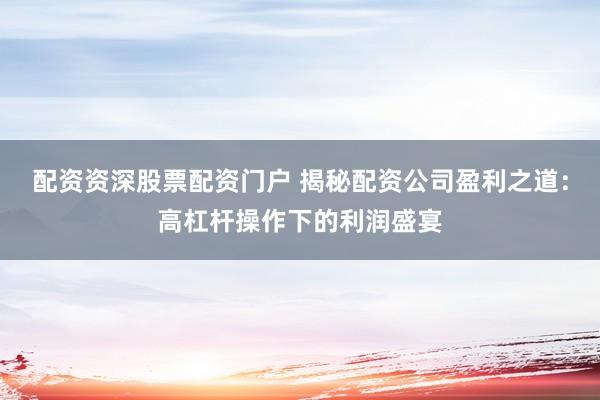 配资资深股票配资门户 揭秘配资公司盈利之道：高杠杆操作下的利润盛宴