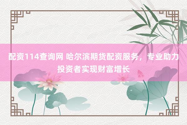 配资114查询网 哈尔滨期货配资服务，专业助力投资者实现财富增长