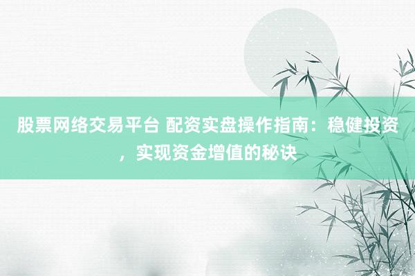 股票网络交易平台 配资实盘操作指南：稳健投资，实现资金增值的秘诀
