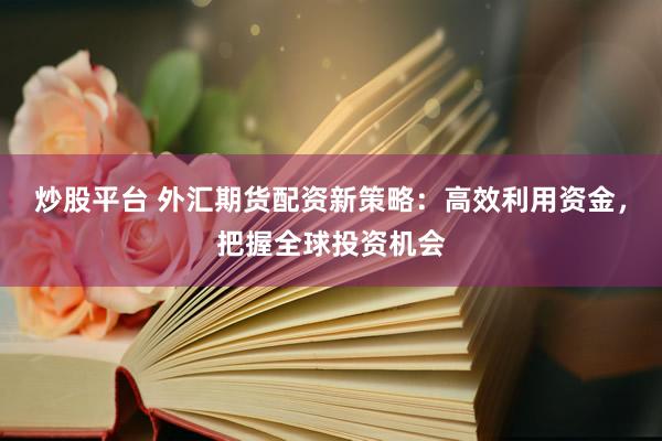 炒股平台 外汇期货配资新策略：高效利用资金，把握全球投资机会