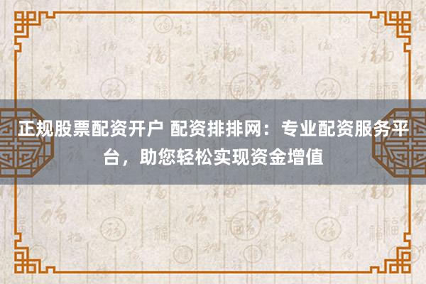 正规股票配资开户 配资排排网：专业配资服务平台，助您轻松实现资金增值