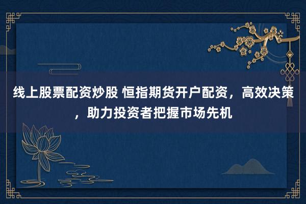 线上股票配资炒股 恒指期货开户配资，高效决策，助力投资者把握市场先机