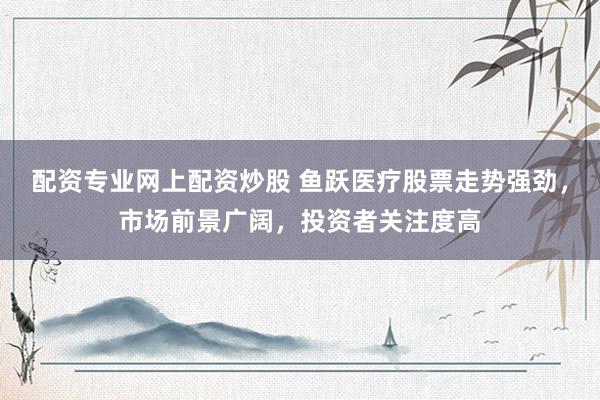 配资专业网上配资炒股 鱼跃医疗股票走势强劲，市场前景广阔，投资者关注度高