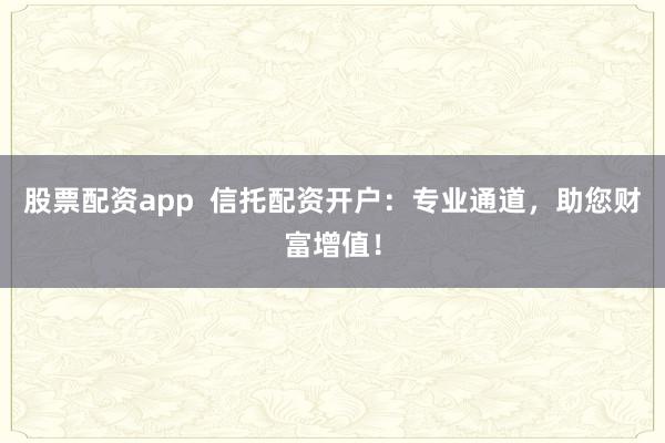 股票配资app  信托配资开户：专业通道，助您财富增值！
