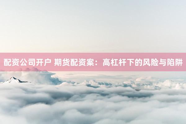 配资公司开户 期货配资案：高杠杆下的风险与陷阱