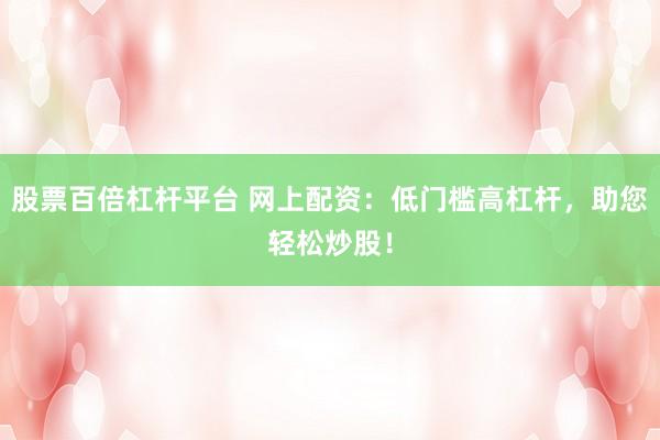 股票百倍杠杆平台 网上配资：低门槛高杠杆，助您轻松炒股！