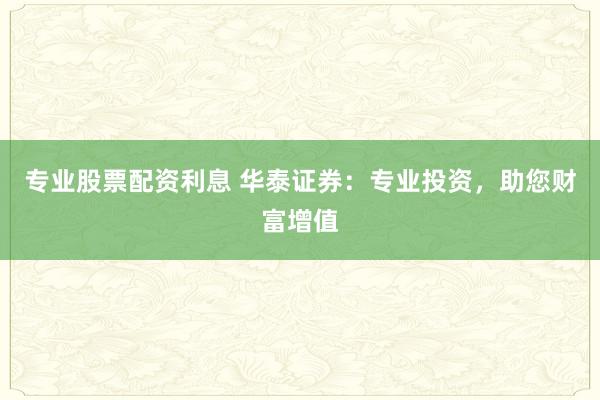 专业股票配资利息 华泰证券：专业投资，助您财富增值