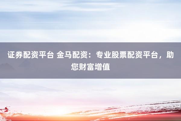 证券配资平台 金马配资：专业股票配资平台，助您财富增值