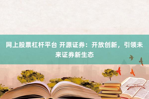 网上股票杠杆平台 开源证券：开放创新，引领未来证券新生态