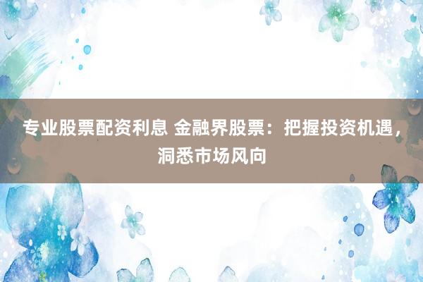 专业股票配资利息 金融界股票：把握投资机遇，洞悉市场风向