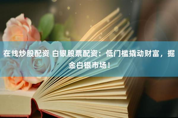 在线炒股配资 白银股票配资：低门槛撬动财富，掘金白银市场！