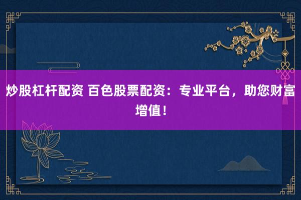 炒股杠杆配资 百色股票配资：专业平台，助您财富增值！