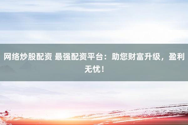 网络炒股配资 最强配资平台：助您财富升级，盈利无忧！