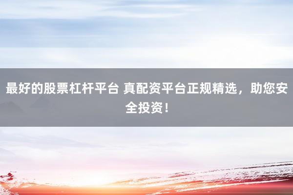 最好的股票杠杆平台 真配资平台正规精选，助您安全投资！