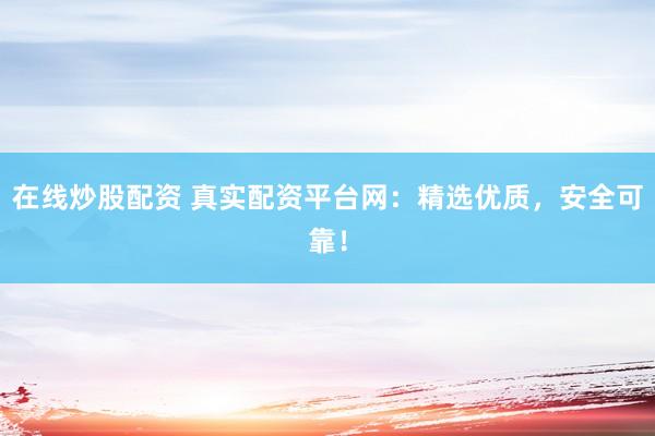 在线炒股配资 真实配资平台网：精选优质，安全可靠！