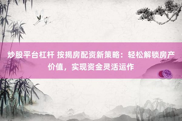 炒股平台杠杆 按揭房配资新策略：轻松解锁房产价值，实现资金灵活运作