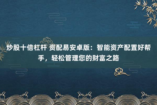 炒股十倍杠杆 资配易安卓版：智能资产配置好帮手，轻松管理您的财富之路