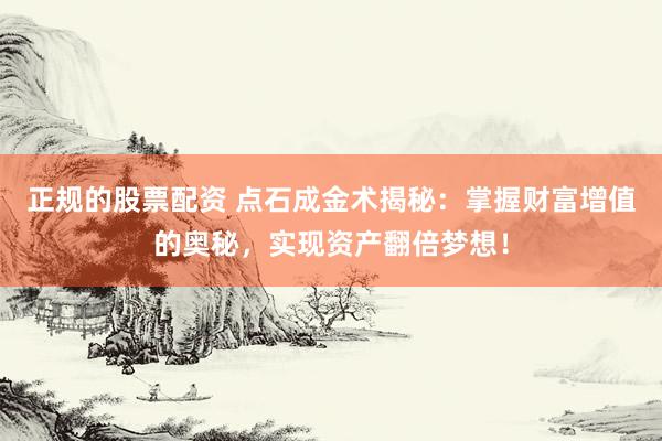 正规的股票配资 点石成金术揭秘：掌握财富增值的奥秘，实现资产翻倍梦想！