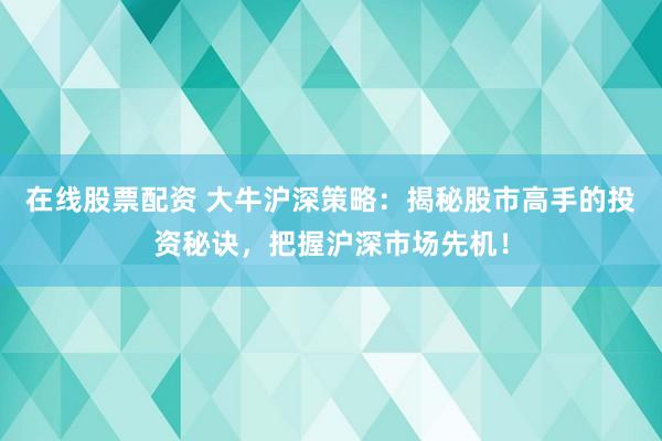 在线股票配资 大牛沪深策略：揭秘股市高手的投资秘诀，把握沪深市场先机！