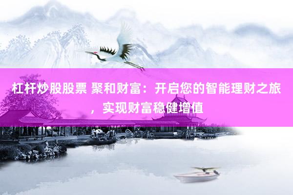 杠杆炒股股票 聚和财富：开启您的智能理财之旅，实现财富稳健增值