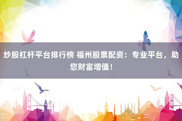 炒股杠杆平台排行榜 福州股票配资：专业平台，助您财富增值！