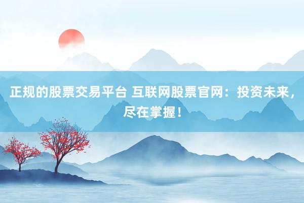 正规的股票交易平台 互联网股票官网：投资未来，尽在掌握！
