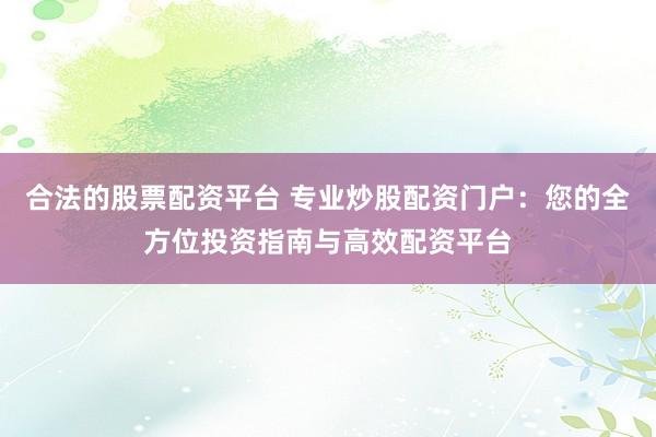 合法的股票配资平台 专业炒股配资门户：您的全方位投资指南与高效配资平台