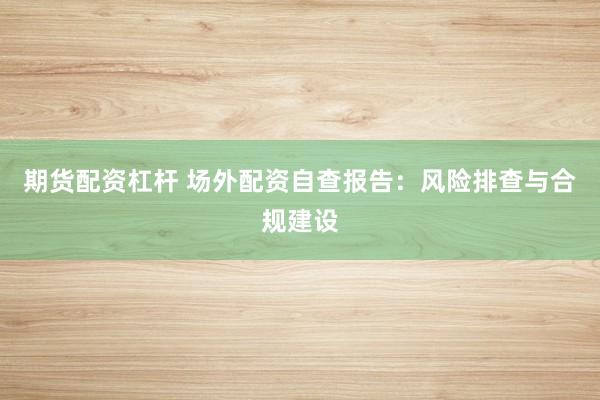 期货配资杠杆 场外配资自查报告：风险排查与合规建设
