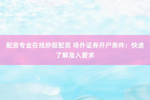 配资专业在线炒股配资 场外证券开户条件：快速了解准入要求