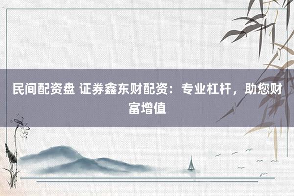 民间配资盘 证券鑫东财配资：专业杠杆，助您财富增值