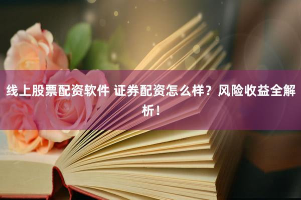 线上股票配资软件 证券配资怎么样？风险收益全解析！