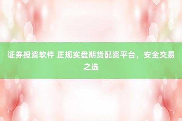 证券投资软件 正规实盘期货配资平台，安全交易之选
