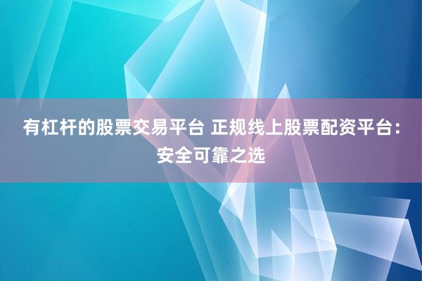 有杠杆的股票交易平台 正规线上股票配资平台：安全可靠之选