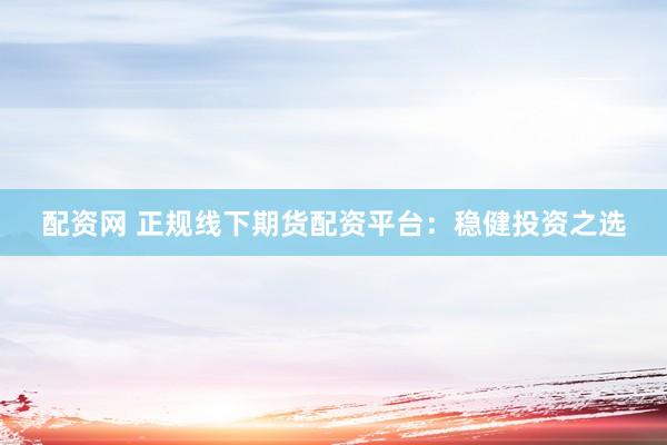 配资网 正规线下期货配资平台：稳健投资之选