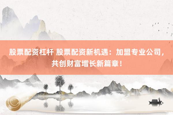 股票配资杠杆 股票配资新机遇：加盟专业公司，共创财富增长新篇章！