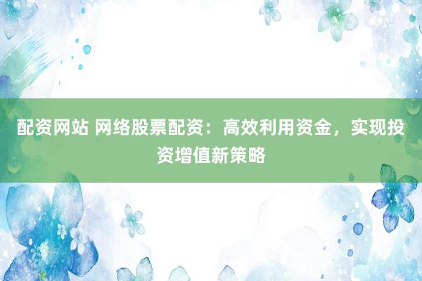 配资网站 网络股票配资：高效利用资金，实现投资增值新策略