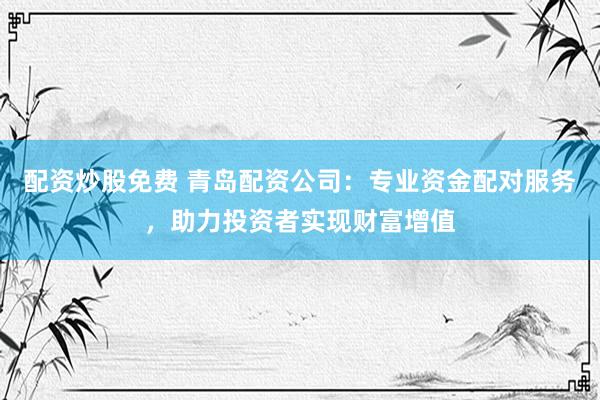 配资炒股免费 青岛配资公司：专业资金配对服务，助力投资者实现财富增值