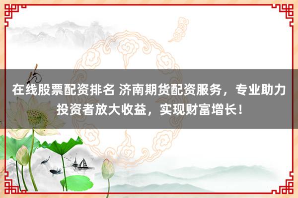 在线股票配资排名 济南期货配资服务，专业助力投资者放大收益，实现财富增长！