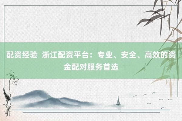 配资经验  浙江配资平台：专业、安全、高效的资金配对服务首选